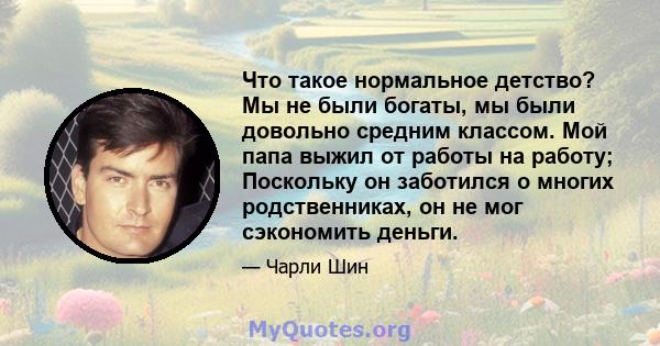 Что такое нормальное детство? Мы не были богаты, мы были довольно средним классом. Мой папа выжил от работы на работу; Поскольку он заботился о многих родственниках, он не мог сэкономить деньги.