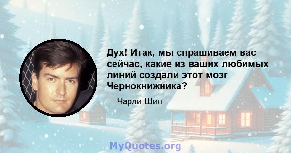 Дух! Итак, мы спрашиваем вас сейчас, какие из ваших любимых линий создали этот мозг Чернокнижника?