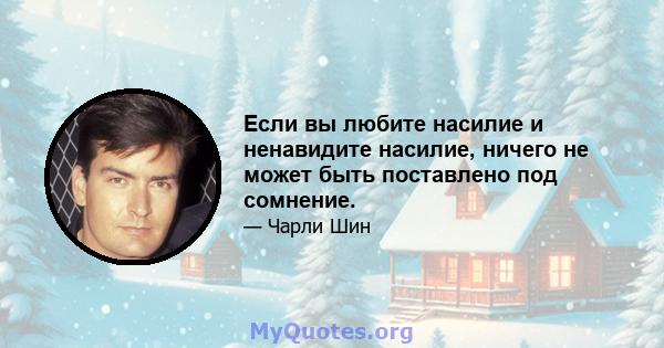 Если вы любите насилие и ненавидите насилие, ничего не может быть поставлено под сомнение.