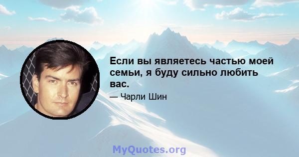 Если вы являетесь частью моей семьи, я буду сильно любить вас.