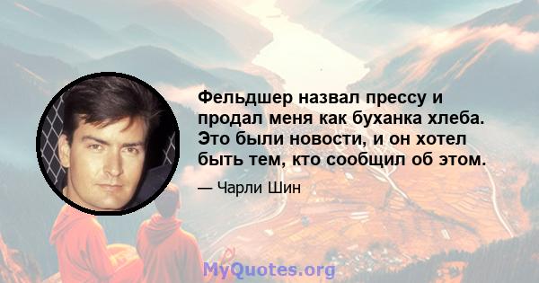 Фельдшер назвал прессу и продал меня как буханка хлеба. Это были новости, и он хотел быть тем, кто сообщил об этом.