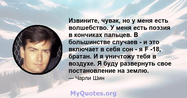 Извините, чувак, но у меня есть волшебство. У меня есть поэзия в кончиках пальцев. В большинстве случаев - и это включает в себя сон - я F -18, братан. И я уничтожу тебя в воздухе. Я буду развернуть свое постановление