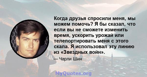 Когда друзья спросили меня, мы можем помочь? Я бы сказал, что если вы не сможете изменить время, ускорить урожай или телепортировать меня с этого скала. Я использовал эту линию из «Звездных войн».