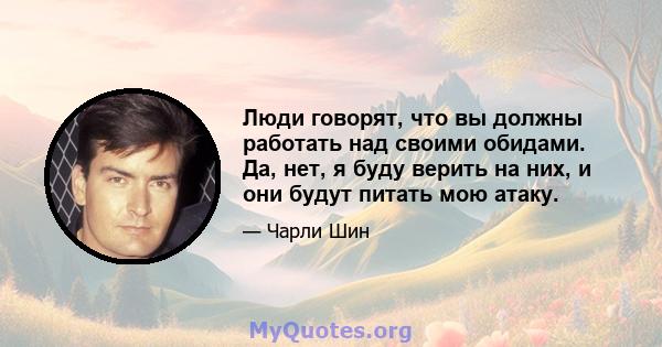 Люди говорят, что вы должны работать над своими обидами. Да, нет, я буду верить на них, и они будут питать мою атаку.