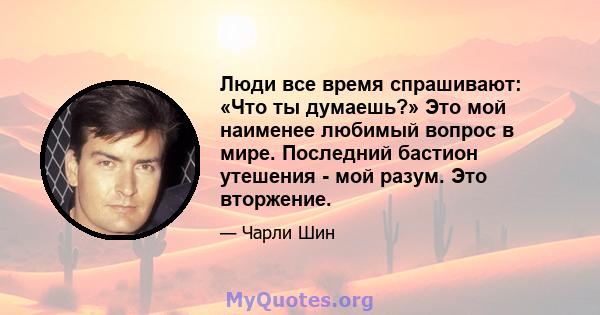 Люди все время спрашивают: «Что ты думаешь?» Это мой наименее любимый вопрос в мире. Последний бастион утешения - мой разум. Это вторжение.