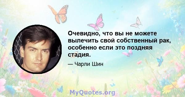 Очевидно, что вы не можете вылечить свой собственный рак, особенно если это поздняя стадия.