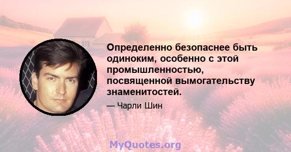 Определенно безопаснее быть одиноким, особенно с этой промышленностью, посвященной вымогательству знаменитостей.