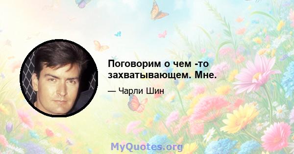 Поговорим о чем -то захватывающем. Мне.