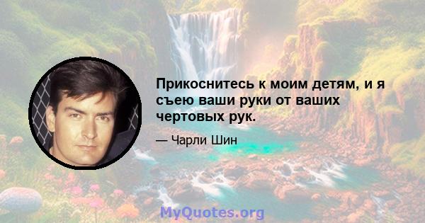 Прикоснитесь к моим детям, и я съею ваши руки от ваших чертовых рук.