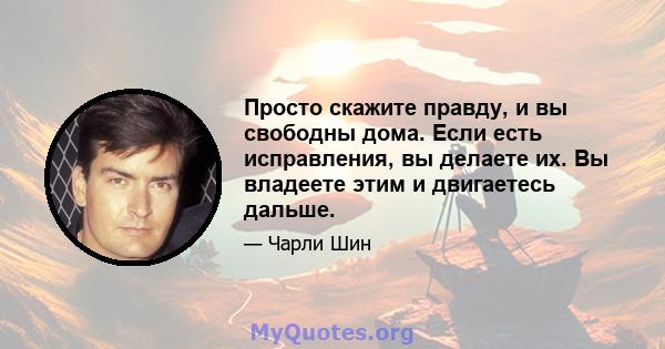 Просто скажите правду, и вы свободны дома. Если есть исправления, вы делаете их. Вы владеете этим и двигаетесь дальше.