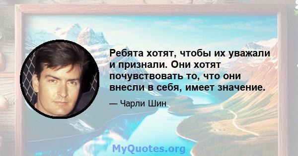 Ребята хотят, чтобы их уважали и признали. Они хотят почувствовать то, что они внесли в себя, имеет значение.