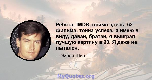 Ребята, IMDB, прямо здесь, 62 фильма, тонна успеха, я имею в виду, давай, братан, я выиграл лучшую картину в 20. Я даже не пытался.