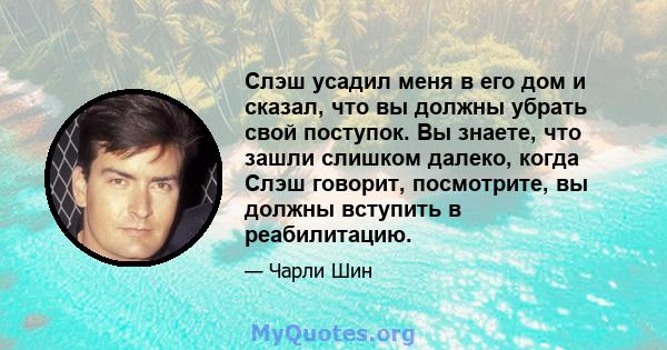 Слэш усадил меня в его дом и сказал, что вы должны убрать свой поступок. Вы знаете, что зашли слишком далеко, когда Слэш говорит, посмотрите, вы должны вступить в реабилитацию.