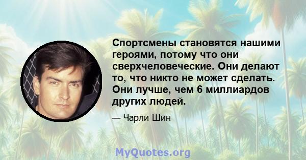 Спортсмены становятся нашими героями, потому что они сверхчеловеческие. Они делают то, что никто не может сделать. Они лучше, чем 6 миллиардов других людей.