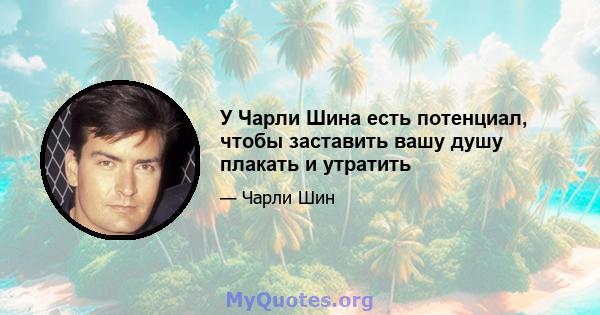 У Чарли Шина есть потенциал, чтобы заставить вашу душу плакать и утратить