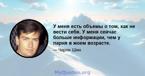 У меня есть объемы о том, как не вести себя. У меня сейчас больше информации, чем у парня в моем возрасте.