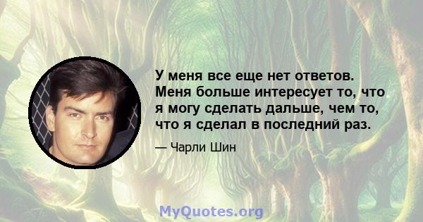 У меня все еще нет ответов. Меня больше интересует то, что я могу сделать дальше, чем то, что я сделал в последний раз.