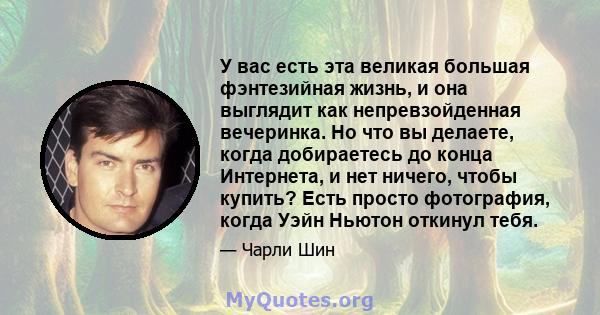 У вас есть эта великая большая фэнтезийная жизнь, и она выглядит как непревзойденная вечеринка. Но что вы делаете, когда добираетесь до конца Интернета, и нет ничего, чтобы купить? Есть просто фотография, когда Уэйн