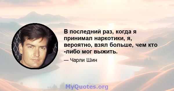 В последний раз, когда я принимал наркотики, я, вероятно, взял больше, чем кто -либо мог выжить.