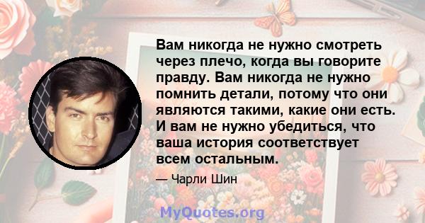 Вам никогда не нужно смотреть через плечо, когда вы говорите правду. Вам никогда не нужно помнить детали, потому что они являются такими, какие они есть. И вам не нужно убедиться, что ваша история соответствует всем