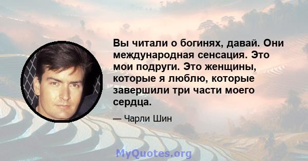 Вы читали о богинях, давай. Они международная сенсация. Это мои подруги. Это женщины, которые я люблю, которые завершили три части моего сердца.