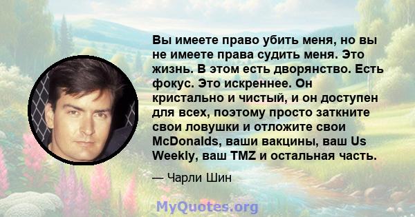 Вы имеете право убить меня, но вы не имеете права судить меня. Это жизнь. В этом есть дворянство. Есть фокус. Это искреннее. Он кристально и чистый, и он доступен для всех, поэтому просто заткните свои ловушки и