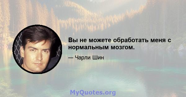 Вы не можете обработать меня с нормальным мозгом.