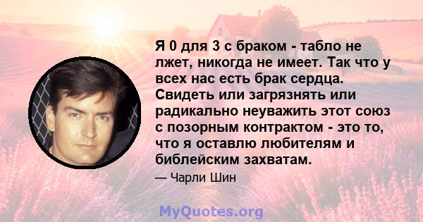 Я 0 для 3 с браком - табло не лжет, никогда не имеет. Так что у всех нас есть брак сердца. Свидеть или загрязнять или радикально неуважить этот союз с позорным контрактом - это то, что я оставлю любителям и библейским