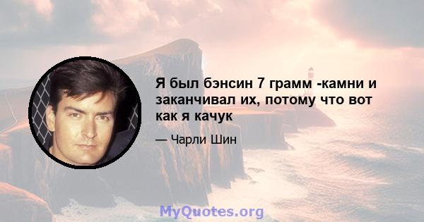 Я был бэнсин 7 грамм -камни и заканчивал их, потому что вот как я качук