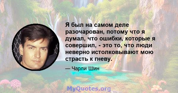 Я был на самом деле разочарован, потому что я думал, что ошибки, которые я совершил, - это то, что люди неверно истолковывают мою страсть к гневу.