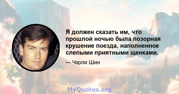 Я должен сказать им, что прошлой ночью была позорная крушение поезда, наполненное слепыми приятными щенками.