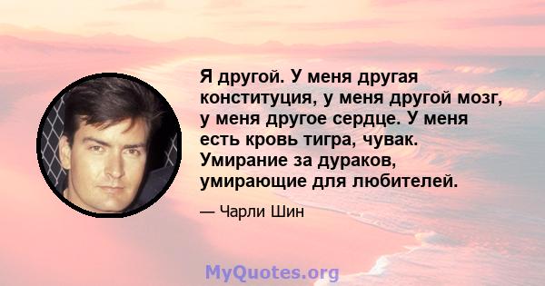 Я другой. У меня другая конституция, у меня другой мозг, у меня другое сердце. У меня есть кровь тигра, чувак. Умирание за дураков, умирающие для любителей.