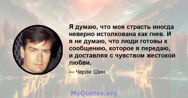 Я думаю, что моя страсть иногда неверно истолкована как гнев. И я не думаю, что люди готовы к сообщению, которое я передаю, и доставляя с чувством жестокой любви.