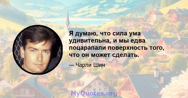 Я думаю, что сила ума удивительна, и мы едва поцарапали поверхность того, что он может сделать.