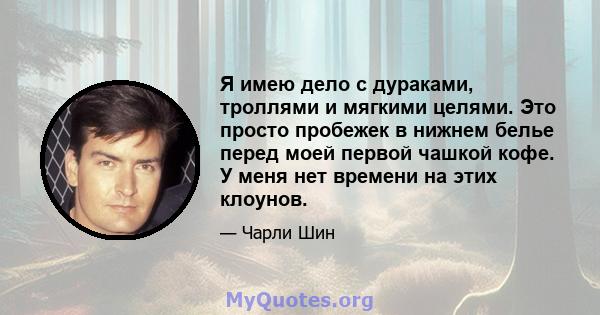 Я имею дело с дураками, троллями и мягкими целями. Это просто пробежек в нижнем белье перед моей первой чашкой кофе. У меня нет времени на этих клоунов.