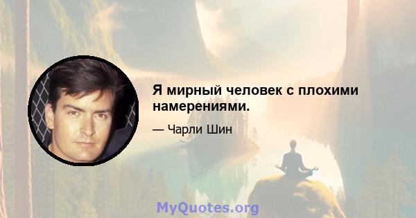 Я мирный человек с плохими намерениями.