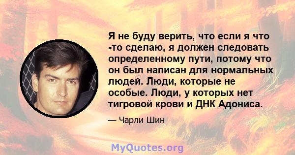 Я не буду верить, что если я что -то сделаю, я должен следовать определенному пути, потому что он был написан для нормальных людей. Люди, которые не особые. Люди, у которых нет тигровой крови и ДНК Адониса.