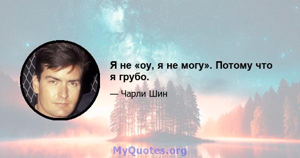 Я не «оу, я не могу». Потому что я грубо.