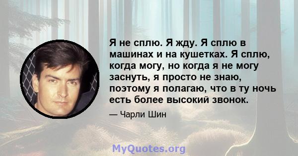 Я не сплю. Я жду. Я сплю в машинах и на кушетках. Я сплю, когда могу, но когда я не могу заснуть, я просто не знаю, поэтому я полагаю, что в ту ночь есть более высокий звонок.