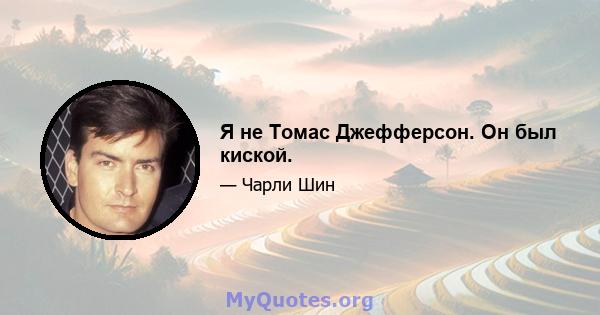 Я не Томас Джефферсон. Он был киской.