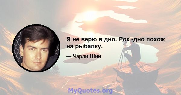 Я не верю в дно. Рок -дно похож на рыбалку.