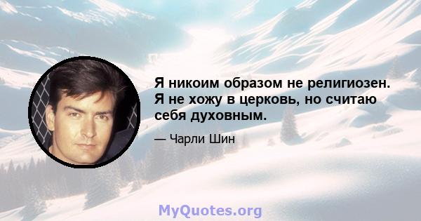 Я никоим образом не религиозен. Я не хожу в церковь, но считаю себя духовным.