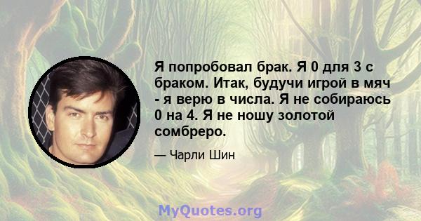 Я попробовал брак. Я 0 для 3 с браком. Итак, будучи игрой в мяч - я верю в числа. Я не собираюсь 0 на 4. Я не ношу золотой сомбреро.