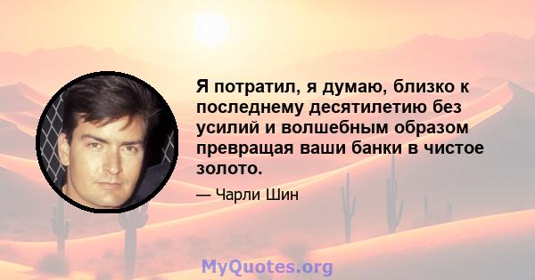 Я потратил, я думаю, близко к последнему десятилетию без усилий и волшебным образом превращая ваши банки в чистое золото.