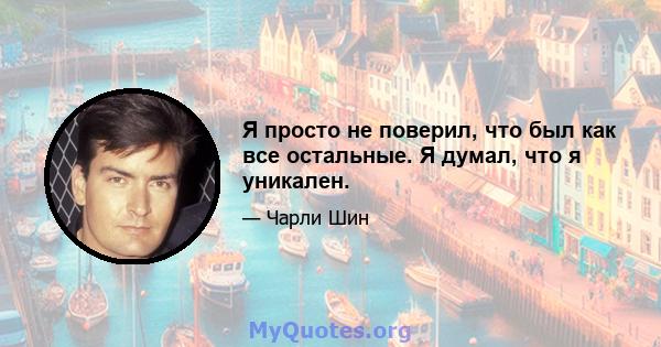 Я просто не поверил, что был как все остальные. Я думал, что я уникален.