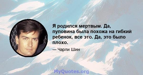 Я родился мертвым. Да, пуповина была похожа на гибкий ребенок, все это. Да, это было плохо.