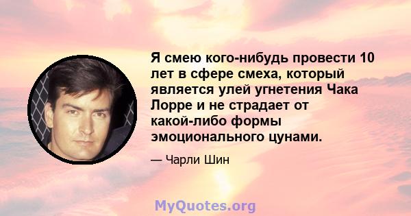 Я смею кого-нибудь провести 10 лет в сфере смеха, который является улей угнетения Чака Лорре и не страдает от какой-либо формы эмоционального цунами.