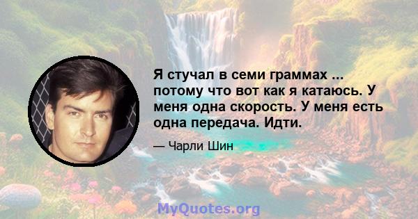 Я стучал в семи граммах ... потому что вот как я катаюсь. У меня одна скорость. У меня есть одна передача. Идти.