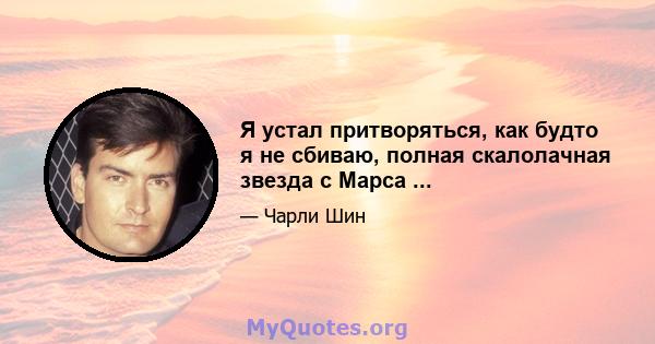 Я устал притворяться, как будто я не сбиваю, полная скалолачная звезда с Марса ...