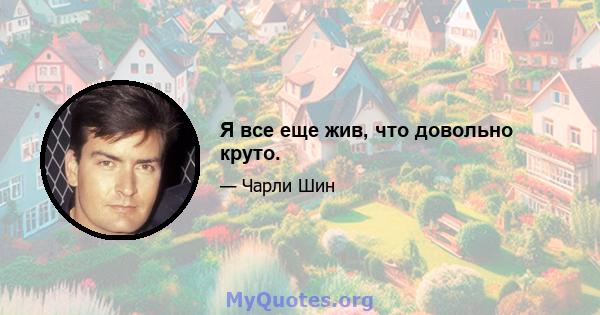 Я все еще жив, что довольно круто.